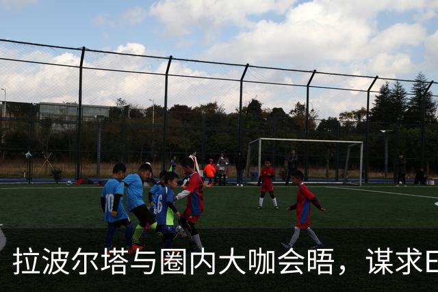 拉波尔塔与圈内大咖会晤，谋求EFC理事会新位置
